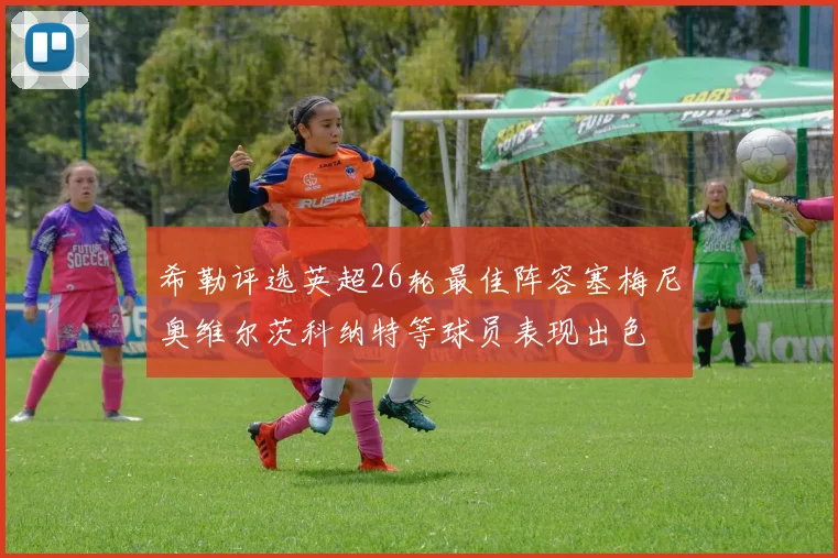 希勒评选英超26轮最佳阵容塞梅尼奥维尔茨科纳特等球员表现出色
