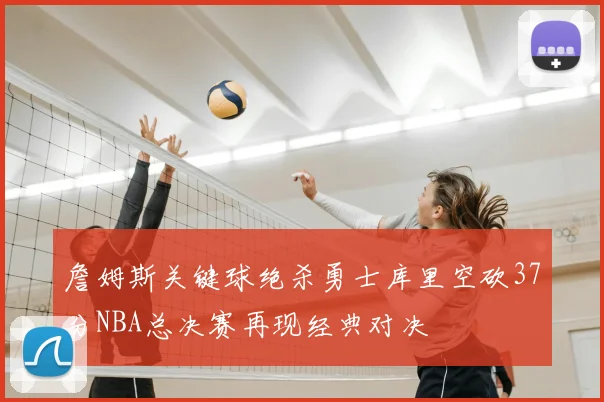 詹姆斯关键球绝杀勇士库里空砍37分NBA总决赛再现经典对决