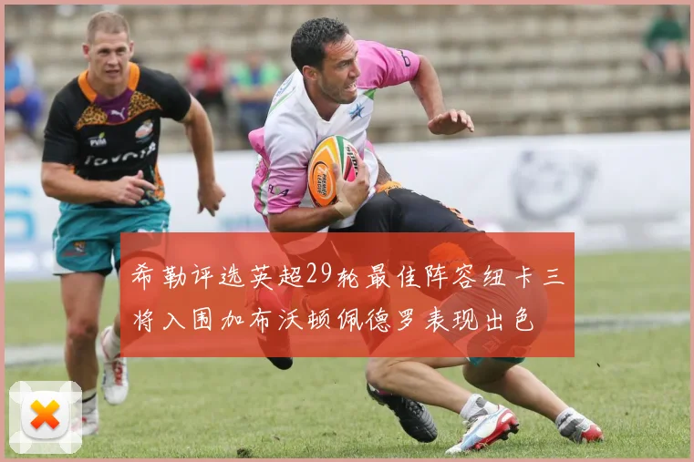 希勒评选英超29轮最佳阵容纽卡三将入围加布沃顿佩德罗表现出色