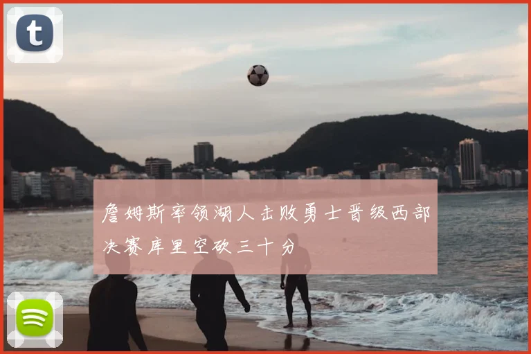 詹姆斯率领湖人击败勇士晋级西部决赛库里空砍三十分