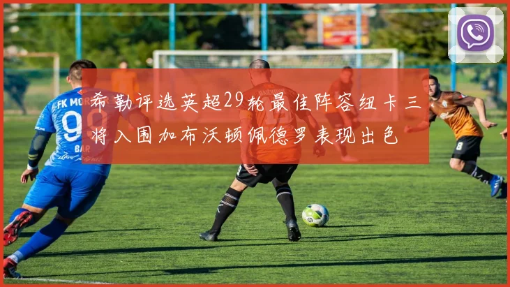 希勒评选英超29轮最佳阵容纽卡三将入围加布沃顿佩德罗表现出色