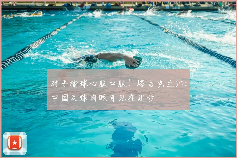 对手输球心服口服！塔吉克主帅：中国足球肉眼可见在进步