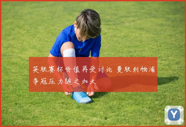 英联赛杯价值再受讨论 曼联利物浦争冠压力随之加大