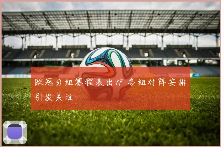 欧冠分组赛程表出炉 各组对阵安排引发关注