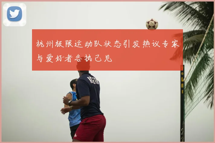 杭州极限运动队状态引发热议专家与爱好者各执己见