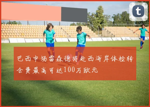 巴西中场雷森德将赴西海岸体检转会费最高可达100万欧元