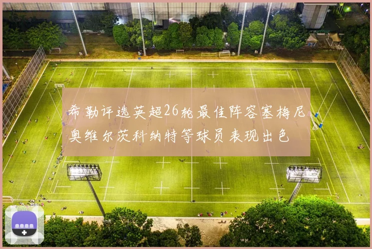 希勒评选英超26轮最佳阵容塞梅尼奥维尔茨科纳特等球员表现出色