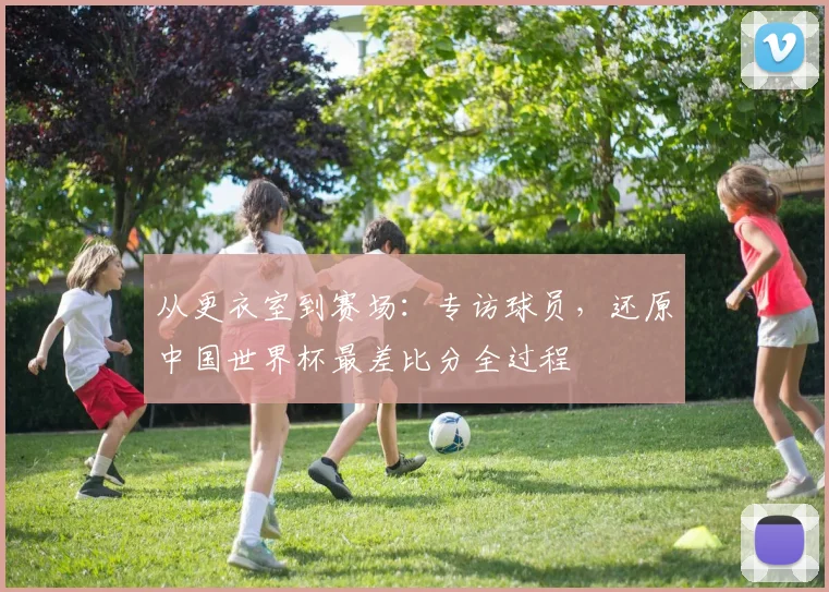 从更衣室到赛场：专访球员，还原中国世界杯最差比分全过程