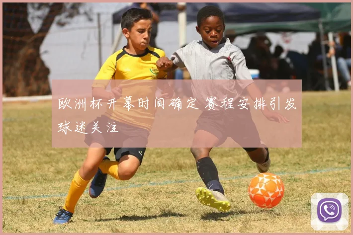 欧洲杯开幕时间确定 赛程安排引发球迷关注