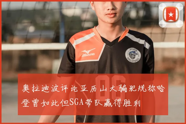 奥拉迪波评论亚历山大骗犯规称哈登曾如此但SGA带队赢得胜利