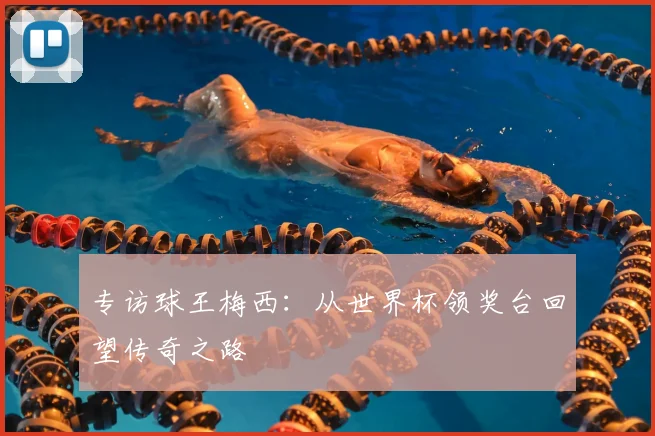 专访球王梅西：从世界杯领奖台回望传奇之路