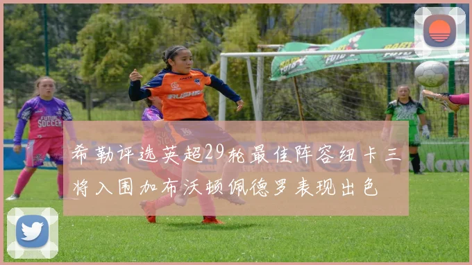 希勒评选英超29轮最佳阵容纽卡三将入围加布沃顿佩德罗表现出色