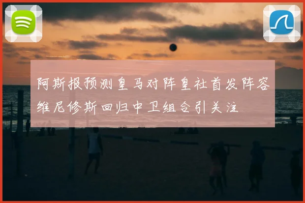 阿斯报预测皇马对阵皇社首发阵容维尼修斯回归中卫组合引关注