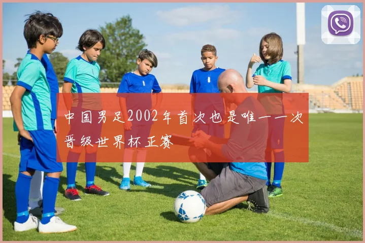 中国男足2002年首次也是唯一一次晋级世界杯正赛