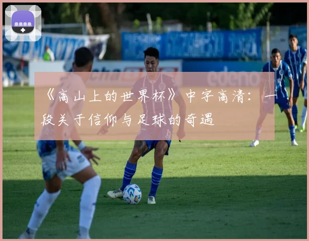 《高山上的世界杯》中字高清:一段关于信仰与足球的奇遇