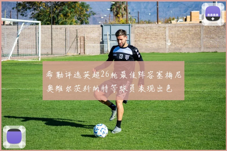 希勒评选英超26轮最佳阵容塞梅尼奥维尔茨科纳特等球员表现出色