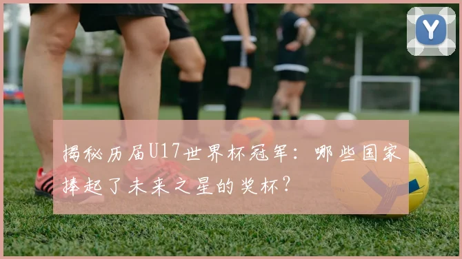 揭秘历届U17世界杯冠军：哪些国家捧起了未来之星的奖杯？