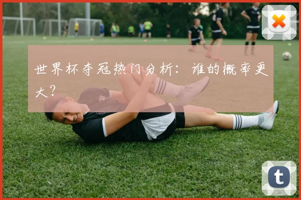 世界杯夺冠热门分析：谁的概率更大？
