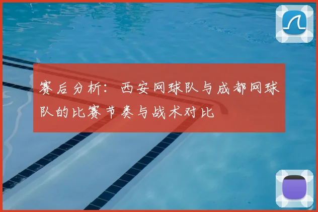 赛后分析：西安网球队与成都网球队的比赛节奏与战术对比