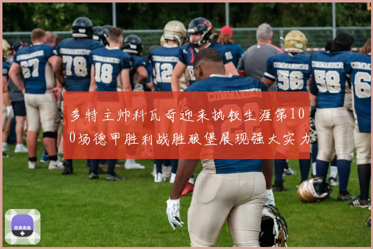 多特主帅科瓦奇迎来执教生涯第100场德甲胜利战胜狼堡展现强大实力