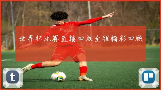 世界杯比赛直播回放全程精彩回顾