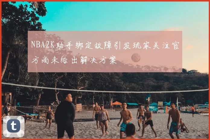 NBA2K助手绑定故障引发玩家关注官方尚未给出解决方案