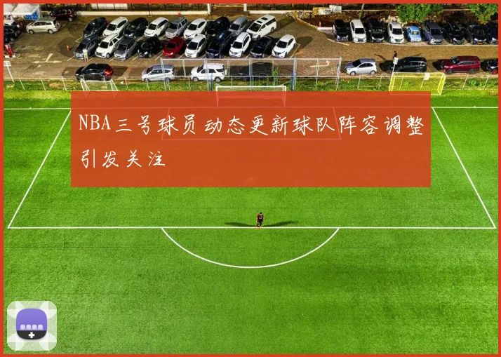 NBA三号球员动态更新球队阵容调整引发关注
