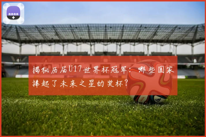 揭秘历届U17世界杯冠军：哪些国家捧起了未来之星的奖杯？