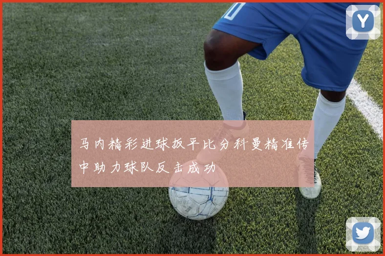 马内精彩进球扳平比分科曼精准传中助力球队反击成功