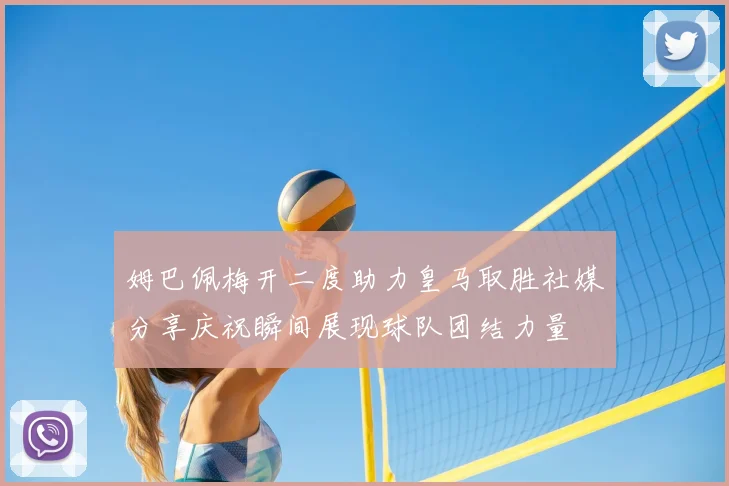 姆巴佩梅开二度助力皇马取胜社媒分享庆祝瞬间展现球队团结力量