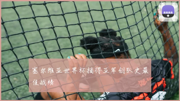 塞尔维亚世界杯摘得亚军创队史最佳战绩