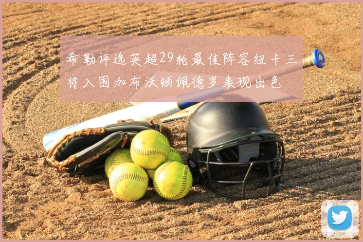 希勒评选英超29轮最佳阵容纽卡三将入围加布沃顿佩德罗表现出色