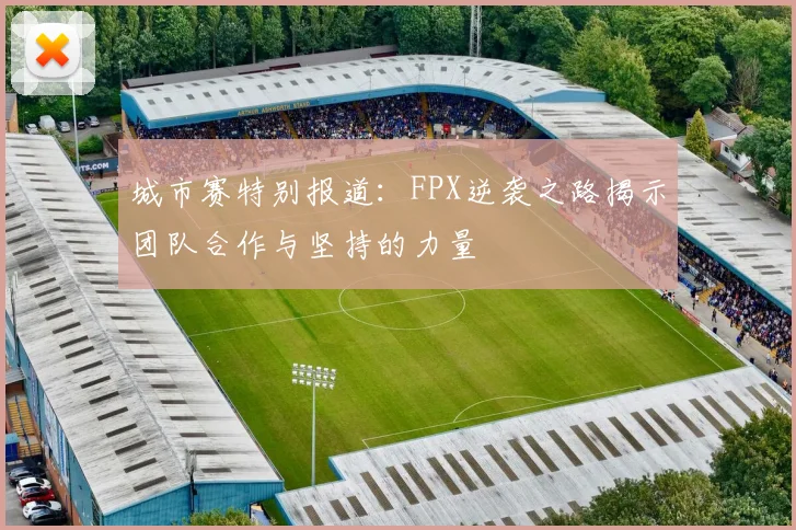 城市赛特别报道：FPX逆袭之路揭示团队合作与坚持的力量