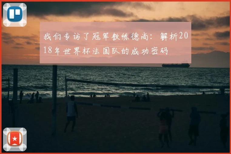 我们专访了冠军教练德尚：解析2018年世界杯法国队的成功密码