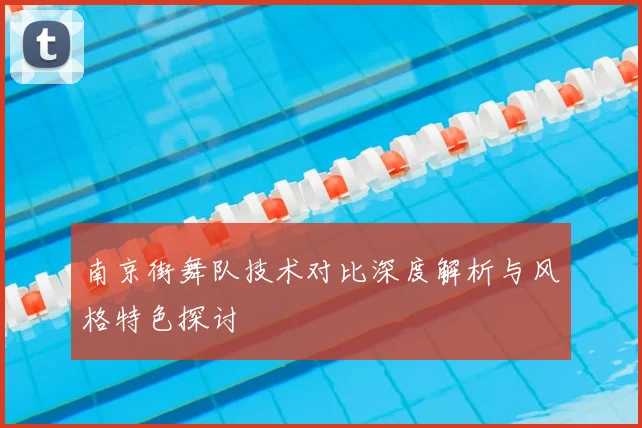 南京街舞队技术对比深度解析与风格特色探讨