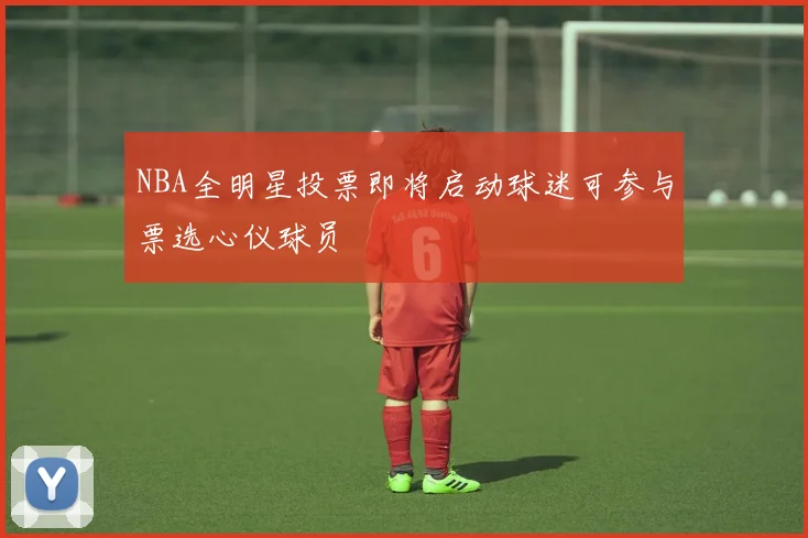 NBA全明星投票即将启动球迷可参与票选心仪球员