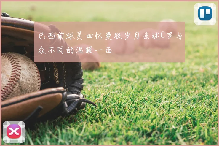 巴西前球员回忆曼联岁月亲述C罗与众不同的温暖一面