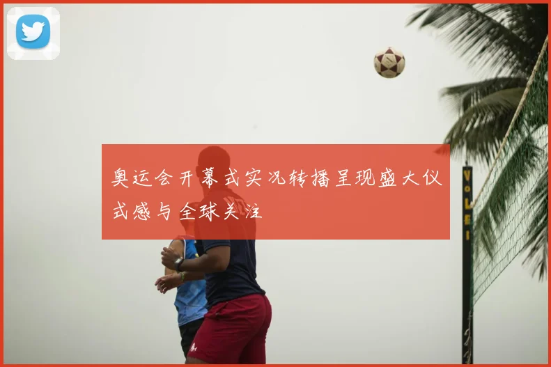 奥运会开幕式实况转播呈现盛大仪式感与全球关注