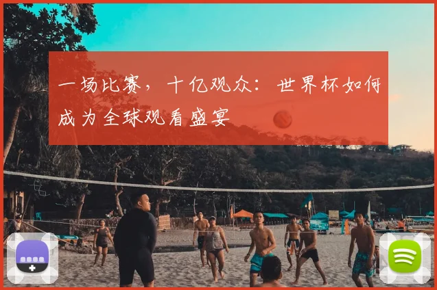 一场比赛，十亿观众：世界杯如何成为全球观看盛宴