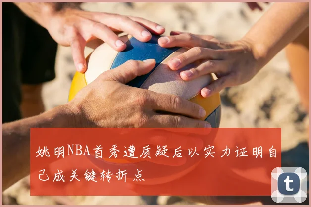 姚明NBA首秀遭质疑后以实力证明自己成关键转折点