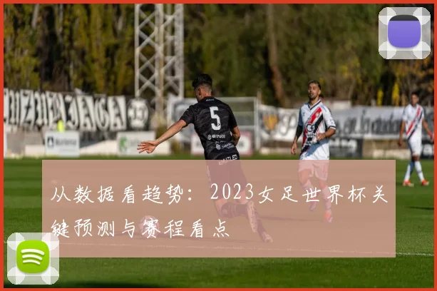 从数据看趋势：2023女足世界杯关键预测与赛程看点