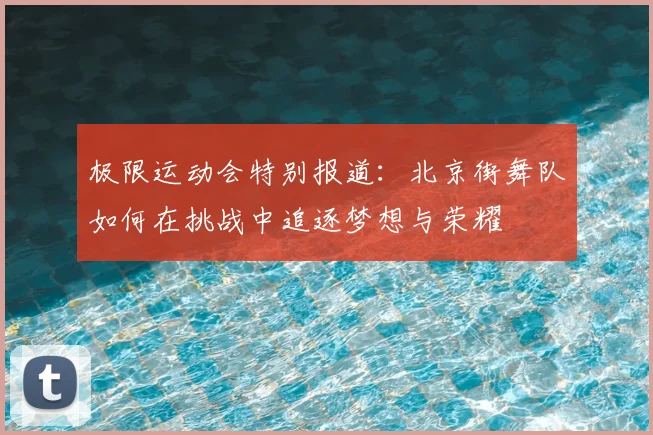 极限运动会特别报道：北京街舞队如何在挑战中追逐梦想与荣耀