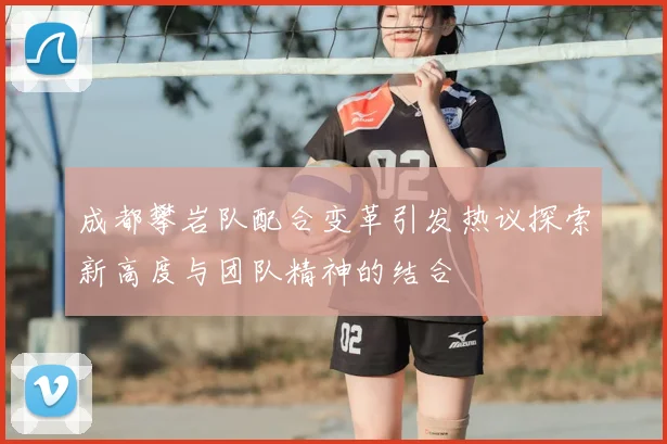 成都攀岩队配合变革引发热议探索新高度与团队精神的结合