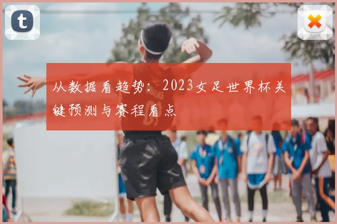 从数据看趋势：2023女足世界杯关键预测与赛程看点