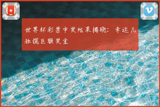 世界杯彩票中奖结果揭晓：幸运儿独揽巨额奖金
