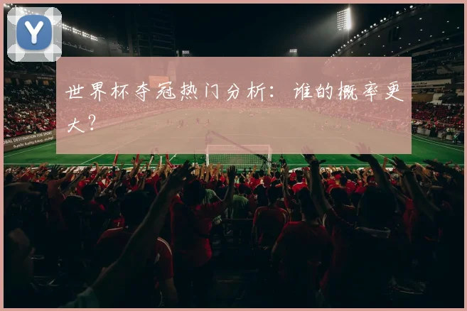 世界杯夺冠热门分析：谁的概率更大？
