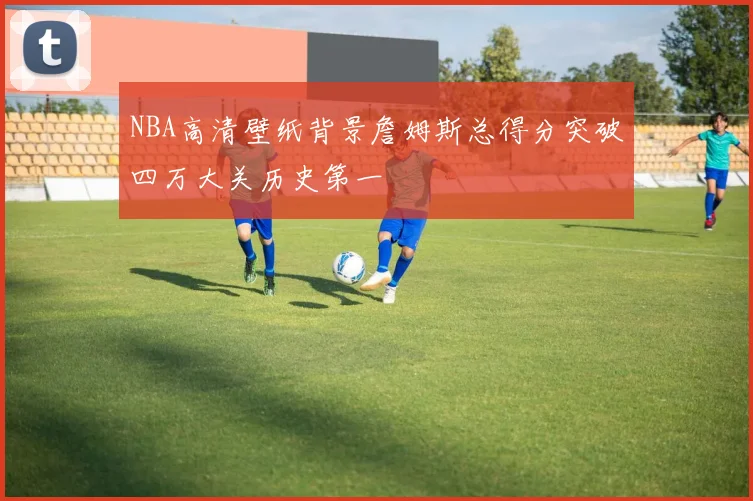 NBA高清壁纸背景詹姆斯总得分突破四万大关历史第一