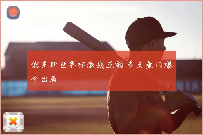俄罗斯世界杯激战正酣 多支豪门爆冷出局
