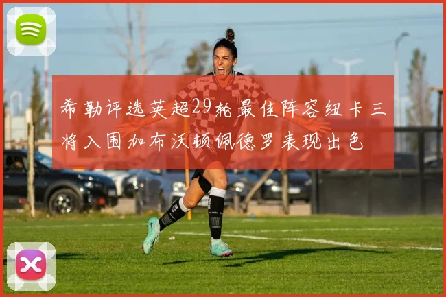 希勒评选英超29轮最佳阵容纽卡三将入围加布沃顿佩德罗表现出色