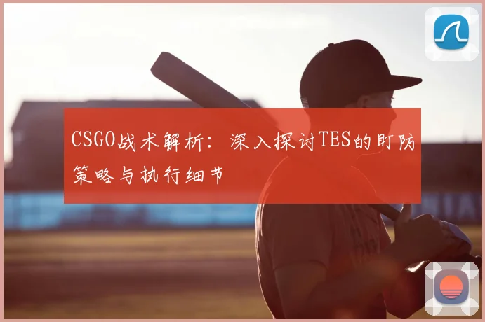CSGO战术解析：深入探讨TES的盯防策略与执行细节